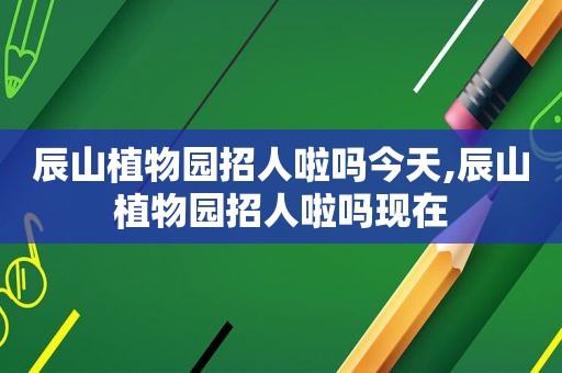 辰山植物园招人啦吗今天,辰山植物园招人啦吗现在