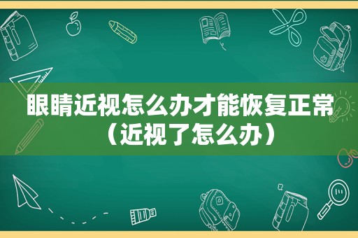 眼睛近视怎么办才能恢复正常（近视了怎么办）