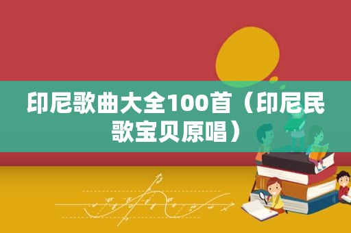 印尼歌曲大全100首（印尼民歌宝贝原唱）