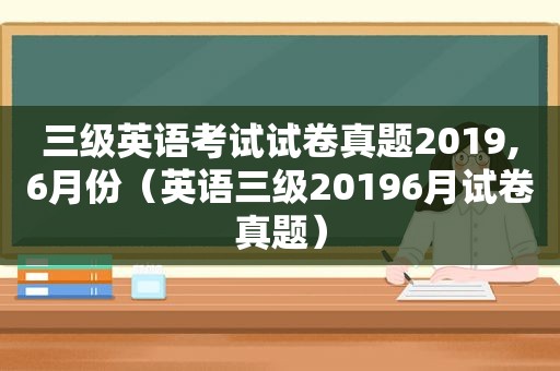 三级英语考试试卷真题2019,6月份（英语三级20196月试卷真题）