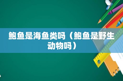 鲍鱼是海鱼类吗（鲍鱼是野生动物吗）