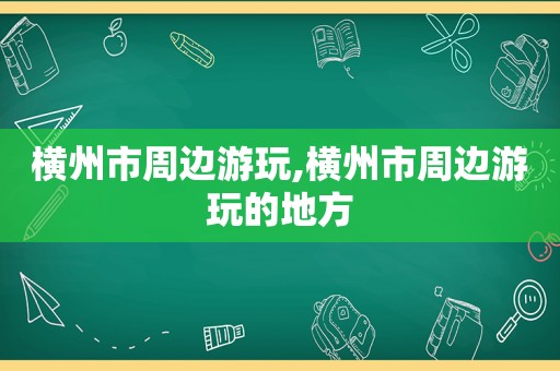 横州市周边游玩,横州市周边游玩的地方