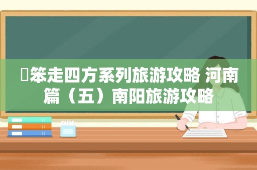 尛笨走四方系列旅游攻略 河南篇（五）南阳旅游攻略