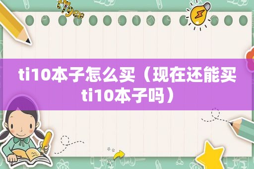 ti10本子怎么买（现在还能买ti10本子吗）