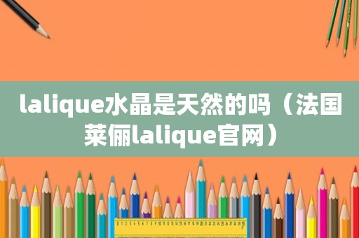 lalique水晶是天然的吗（法国莱俪lalique官网）