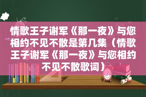 情歌王子谢军《那一夜》与您相约不见不散是第几集（情歌王子谢军《那一夜》与您相约不见不散歌词）