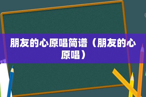 朋友的心原唱简谱（朋友的心原唱）