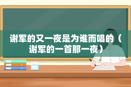 谢军的又一夜是为谁而唱的（谢军的一首那一夜）