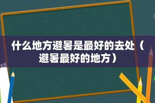 什么地方避暑是最好的去处（避暑最好的地方）