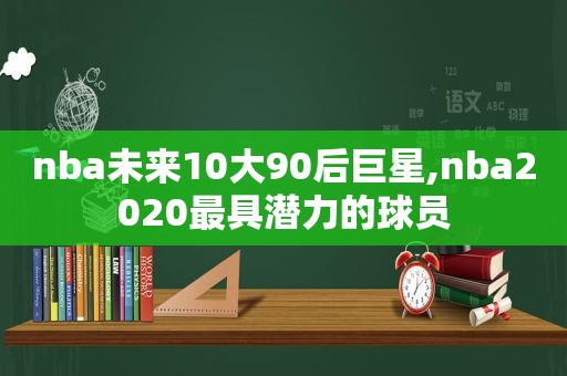 nba未来10大90后巨星,nba2020最具潜力的球员