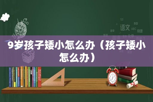 9岁孩子矮小怎么办（孩子矮小怎么办）