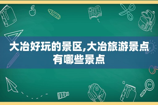 大冶好玩的景区,大冶旅游景点有哪些景点