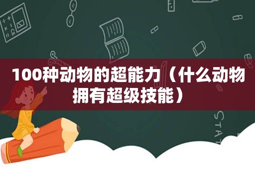 100种动物的超能力（什么动物拥有超级技能）