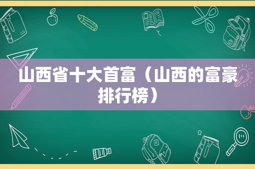 山西省十大首富（山西的富豪排行榜）