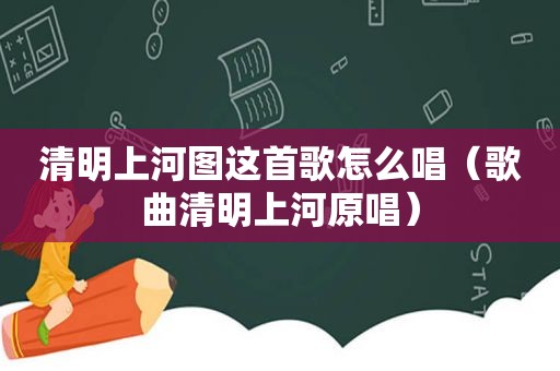 清明上河图这首歌怎么唱（歌曲清明上河原唱）