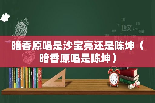 暗香原唱是沙宝亮还是陈坤（暗香原唱是陈坤）