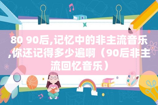 80 90后,记忆中的非主流音乐,你还记得多少遍啊（90后非主流回忆音乐）