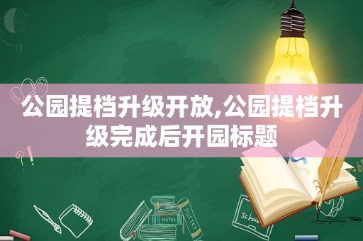 公园提档升级开放,公园提档升级完成后开园标题