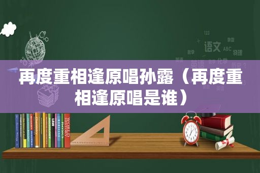 再度重相逢原唱孙露（再度重相逢原唱是谁）