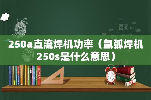 250a直流焊机功率（氩弧焊机250s是什么意思）