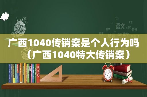 广西1040传销案是个人行为吗（广西1040特大传销案）