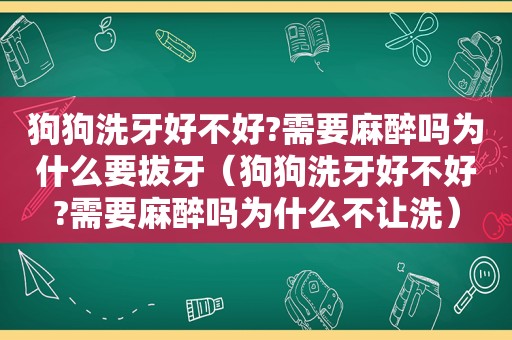 狗狗洗牙好不好?需要麻醉吗为什么要拔牙（狗狗洗牙好不好?需要麻醉吗为什么不让洗）