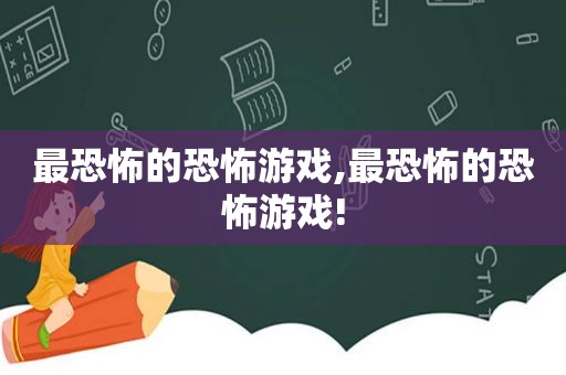 最恐怖的恐怖游戏,最恐怖的恐怖游戏!