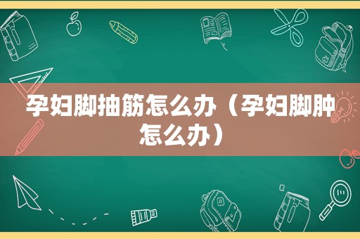 孕妇脚抽筋怎么办（孕妇脚肿怎么办）