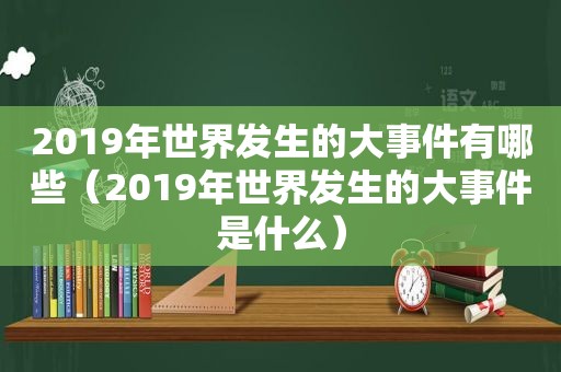 2019年世界发生的大事件有哪些（2019年世界发生的大事件是什么）