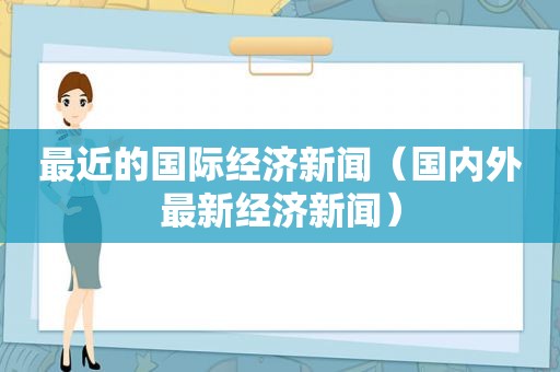 最近的国际经济新闻（国内外最新经济新闻）