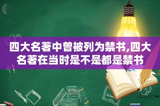 四大名著中曾被列为 *** ,四大名著在当时是不是都是 *** 