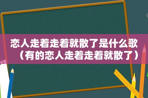 恋人走着走着就散了是什么歌（有的恋人走着走着就散了）