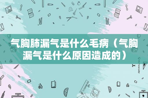 气胸肺漏气是什么毛病（气胸漏气是什么原因造成的）