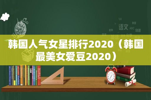 韩国人气女星排行2020（韩国最美女爱豆2020）