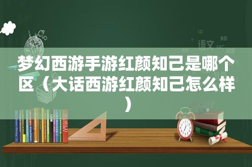 梦幻西游手游红颜知己是哪个区（大话西游红颜知己怎么样）