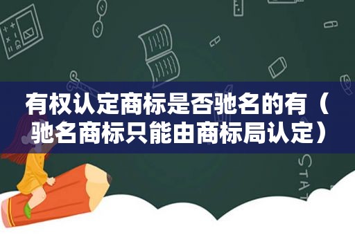 有权认定商标是否驰名的有（驰名商标只能由商标局认定）