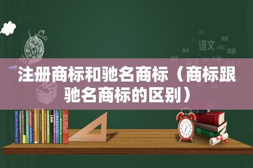 注册商标和驰名商标（商标跟驰名商标的区别）