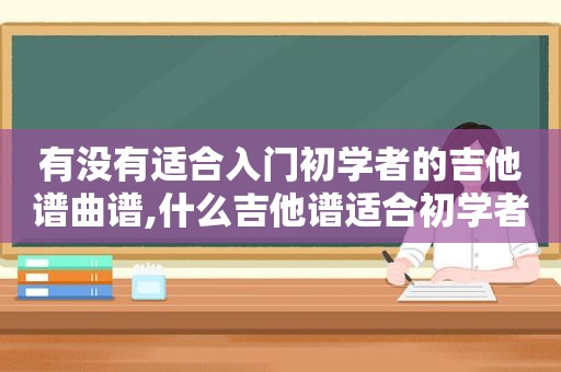 有没有适合入门初学者的吉他谱曲谱,什么吉他谱适合初学者