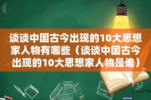 谈谈中国古今出现的10大思想家人物有哪些（谈谈中国古今出现的10大思想家人物是谁）