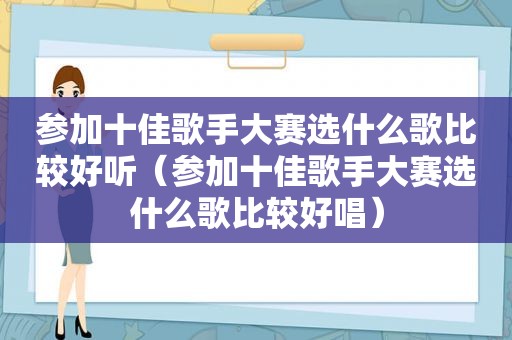 参加十佳歌手大赛选什么歌比较好听（参加十佳歌手大赛选什么歌比较好唱）