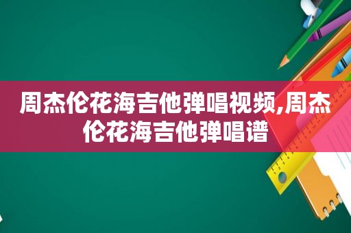 周杰伦花海吉他弹唱视频,周杰伦花海吉他弹唱谱