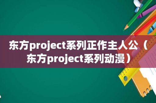 东方project系列正作主人公（东方project系列动漫）