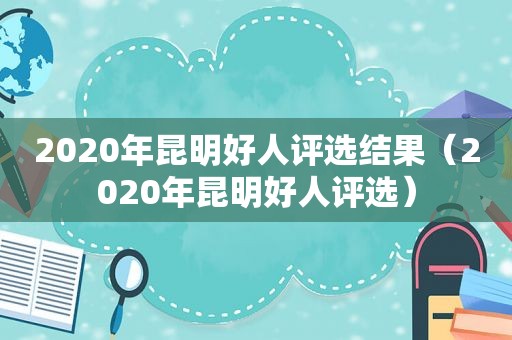 2020年昆明好人评选结果（2020年昆明好人评选）