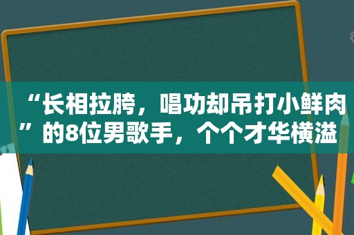 “长相拉胯，唱功却吊打小鲜肉”的8位男歌手，个个才华横溢