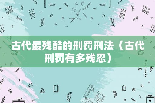 古代最残酷的刑罚刑法（古代刑罚有多残忍）