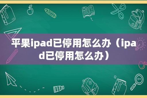 平果ipad已停用怎么办（ipad已停用怎么办）