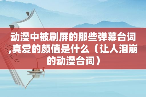 动漫中被刷屏的那些弹幕台词,真爱的颜值是什么（让人泪崩的动漫台词）