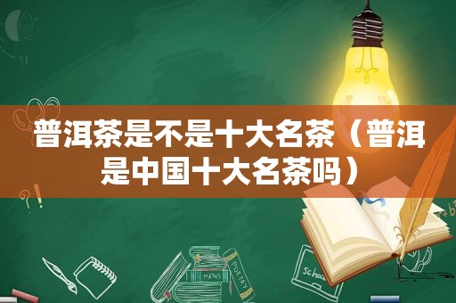 普洱茶是不是十大名茶（普洱是中国十大名茶吗）