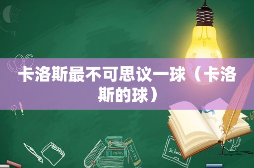 卡洛斯最不可思议一球（卡洛斯的球）