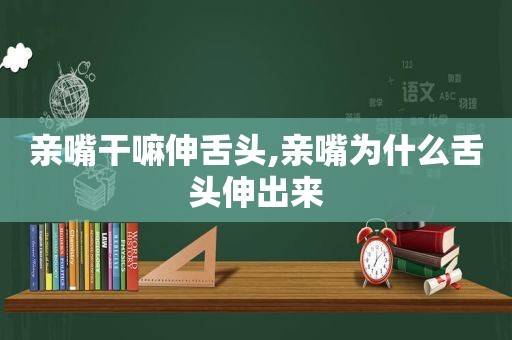 亲嘴干嘛伸舌头,亲嘴为什么舌头伸出来